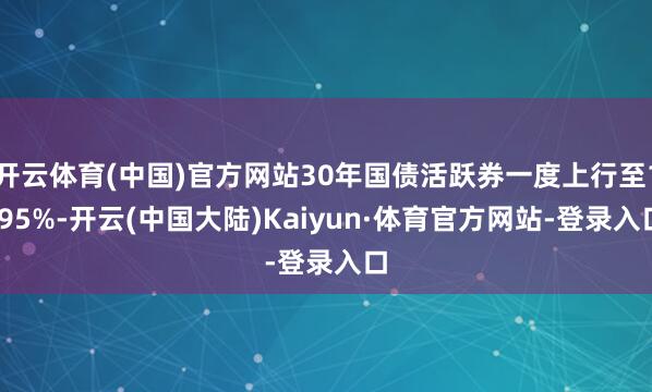 开云体育(中国)官方网站30年国债活跃券一度上行至1.95%-开云(中国大陆)Kaiyun·体育官方网站-登录入口