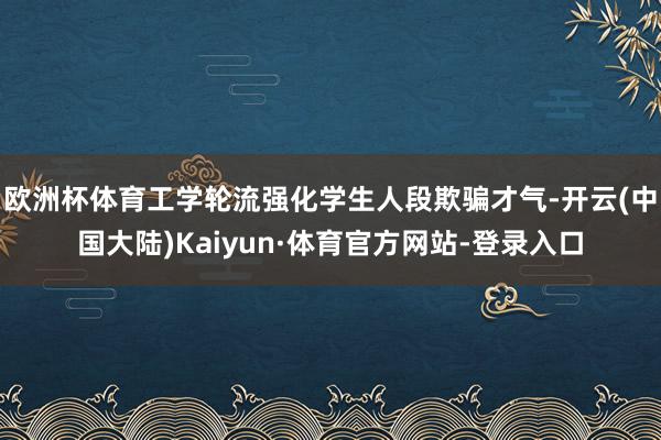 欧洲杯体育工学轮流强化学生人段欺骗才气-开云(中国大陆)Kaiyun·体育官方网站-登录入口