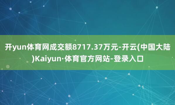 开yun体育网成交额8717.37万元-开云(中国大陆)Kaiyun·体育官方网站-登录入口