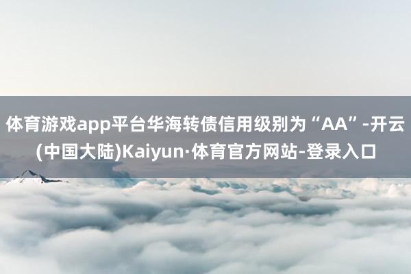 体育游戏app平台华海转债信用级别为“AA”-开云(中国大陆)Kaiyun·体育官方网站-登录入口