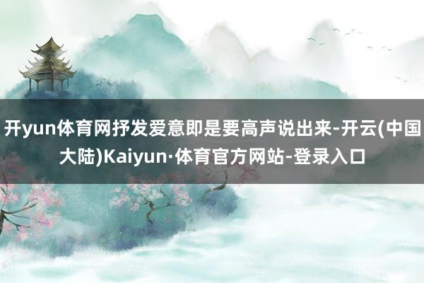 开yun体育网抒发爱意即是要高声说出来-开云(中国大陆)Kaiyun·体育官方网站-登录入口