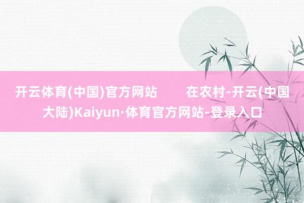 开云体育(中国)官方网站        在农村-开云(中国大陆)Kaiyun·体育官方网站-登录入口
