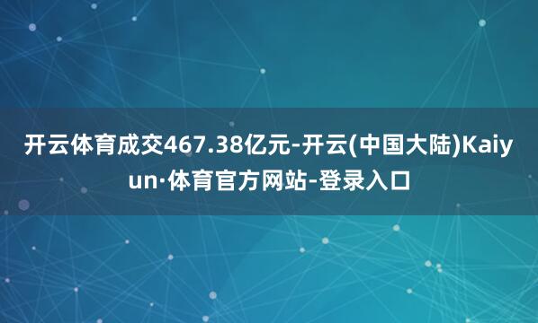 开云体育成交467.38亿元-开云(中国大陆)Kaiyun·体育官方网站-登录入口