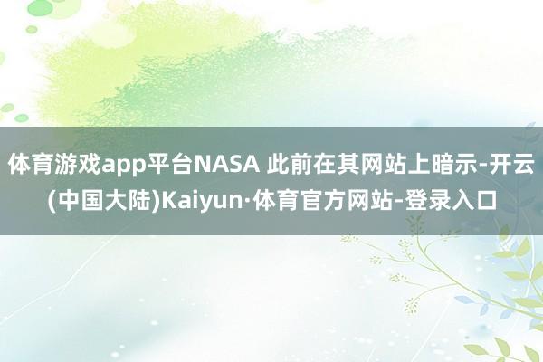 体育游戏app平台NASA 此前在其网站上暗示-开云(中国大陆)Kaiyun·体育官方网站-登录入口