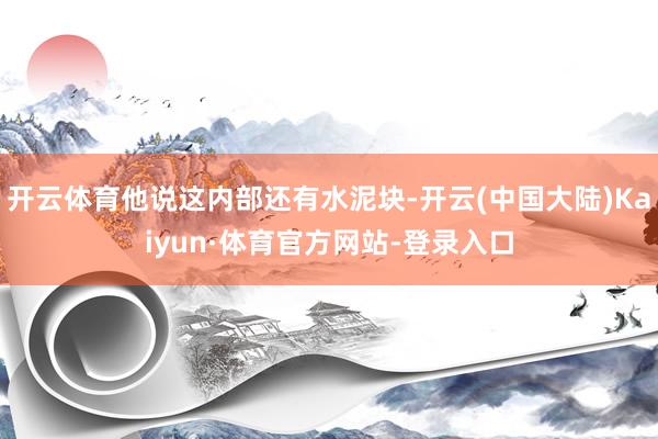 开云体育他说这内部还有水泥块-开云(中国大陆)Kaiyun·体育官方网站-登录入口