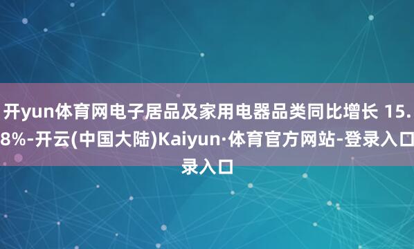开yun体育网电子居品及家用电器品类同比增长 15.8%-开云(中国大陆)Kaiyun·体育官方网站-登录入口