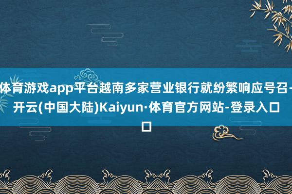 体育游戏app平台越南多家营业银行就纷繁响应号召-开云(中国大陆)Kaiyun·体育官方网站-登录入口