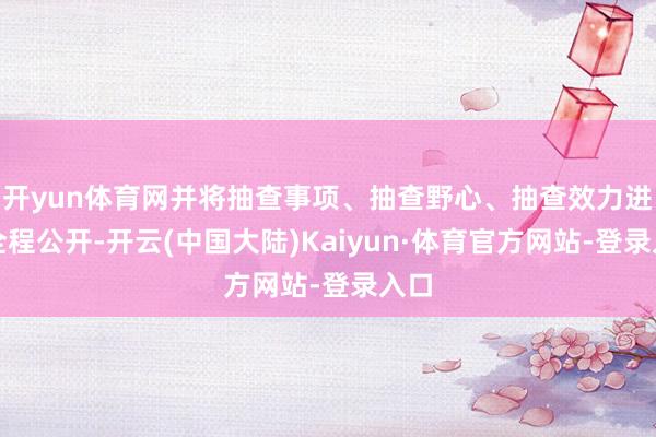 开yun体育网并将抽查事项、抽查野心、抽查效力进行全程公开-开云(中国大陆)Kaiyun·体育官方网站-登录入口