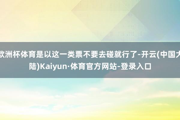 欧洲杯体育是以这一类票不要去碰就行了-开云(中国大陆)Kaiyun·体育官方网站-登录入口