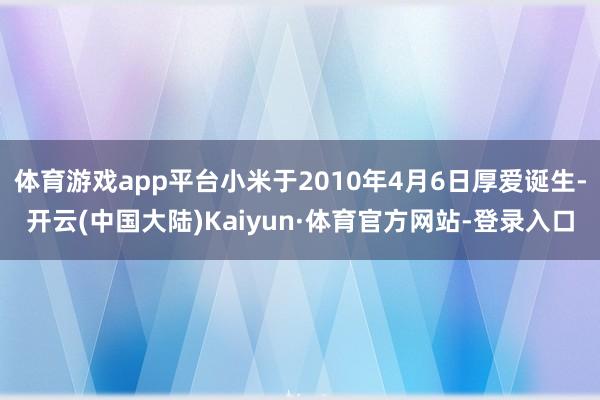 体育游戏app平台小米于2010年4月6日厚爱诞生-开云(中国大陆)Kaiyun·体育官方网站-登录入口