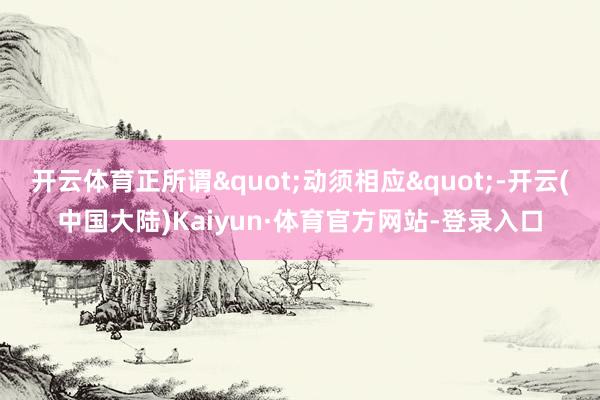 开云体育正所谓"动须相应"-开云(中国大陆)Kaiyun·体育官方网站-登录入口
