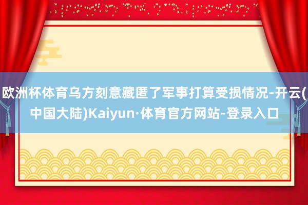 欧洲杯体育乌方刻意藏匿了军事打算受损情况-开云(中国大陆)Kaiyun·体育官方网站-登录入口