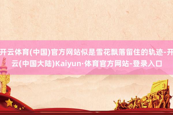 开云体育(中国)官方网站似是雪花飘落留住的轨迹-开云(中国大陆)Kaiyun·体育官方网站-登录入口