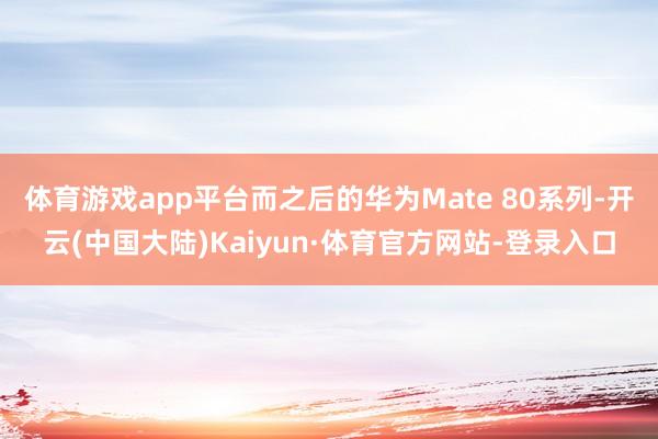 体育游戏app平台而之后的华为Mate 80系列-开云(中国大陆)Kaiyun·体育官方网站-登录入口