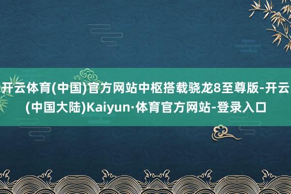 开云体育(中国)官方网站中枢搭载骁龙8至尊版-开云(中国大陆)Kaiyun·体育官方网站-登录入口