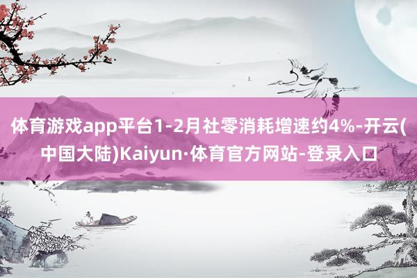 体育游戏app平台1-2月社零消耗增速约4%-开云(中国大陆)Kaiyun·体育官方网站-登录入口
