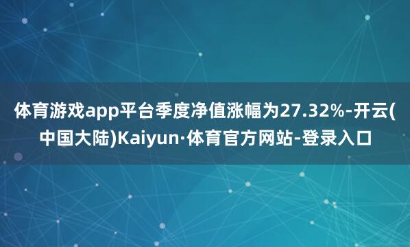 体育游戏app平台季度净值涨幅为27.32%-开云(中国大陆)Kaiyun·体育官方网站-登录入口