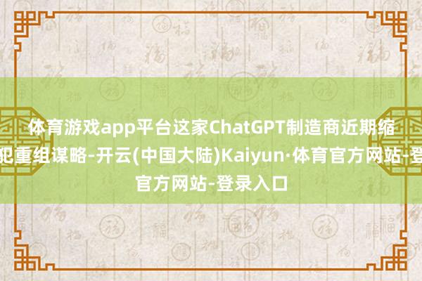 体育游戏app平台　　这家ChatGPT制造商近期缩减了进犯重组谋略-开云(中国大陆)Kaiyun·体育官方网站-登录入口