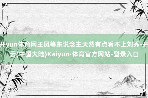 开yun体育网王凤等东说念主天然有点看不上刘秀-开云(中国大陆)Kaiyun·体育官方网站-登录入口
