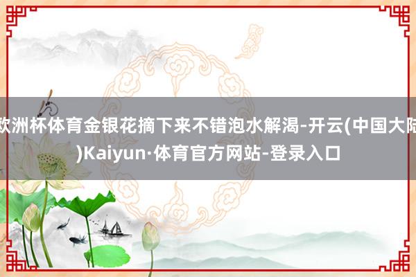 欧洲杯体育金银花摘下来不错泡水解渴-开云(中国大陆)Kaiyun·体育官方网站-登录入口
