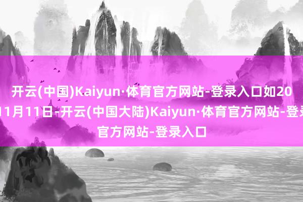 开云(中国)Kaiyun·体育官方网站-登录入口如2024年11月11日-开云(中国大陆)Kaiyun·体育官方网站-登录入口