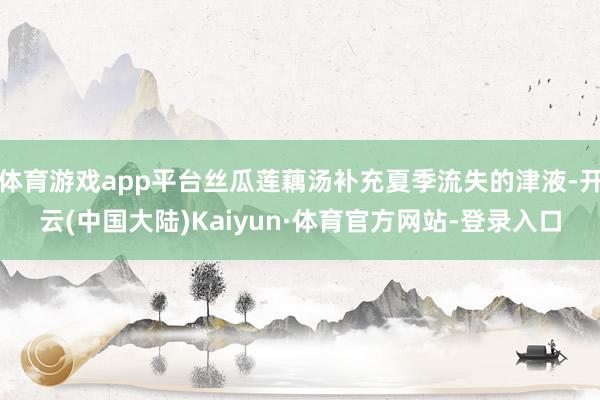 体育游戏app平台丝瓜莲藕汤补充夏季流失的津液-开云(中国大陆)Kaiyun·体育官方网站-登录入口