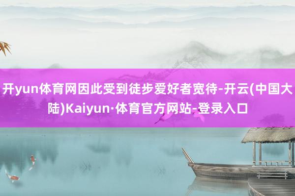 开yun体育网因此受到徒步爱好者宽待-开云(中国大陆)Kaiyun·体育官方网站-登录入口