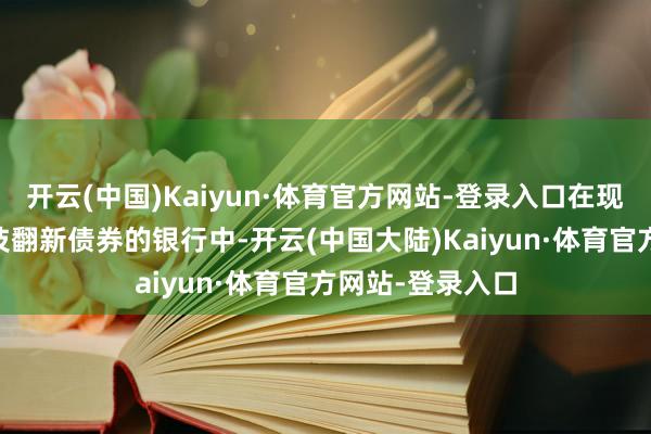 开云(中国)Kaiyun·体育官方网站-登录入口在现在15家刊行科技翻新债券的银行中-开云(中国大陆)Kaiyun·体育官方网站-登录入口