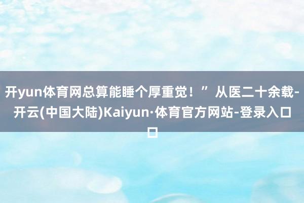 开yun体育网总算能睡个厚重觉！” 从医二十余载-开云(中国大陆)Kaiyun·体育官方网站-登录入口