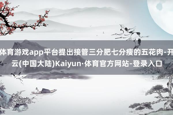 体育游戏app平台提出接管三分肥七分瘦的五花肉-开云(中国大陆)Kaiyun·体育官方网站-登录入口