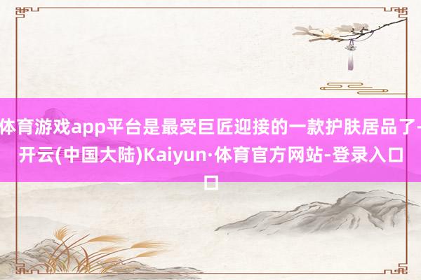 体育游戏app平台是最受巨匠迎接的一款护肤居品了-开云(中国大陆)Kaiyun·体育官方网站-登录入口