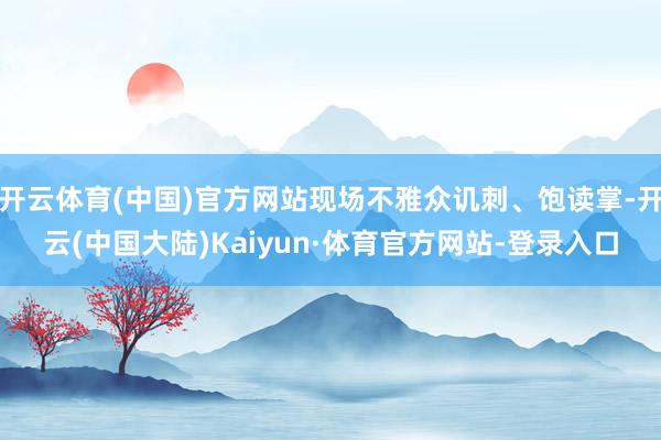 开云体育(中国)官方网站现场不雅众讥刺、饱读掌-开云(中国大陆)Kaiyun·体育官方网站-登录入口
