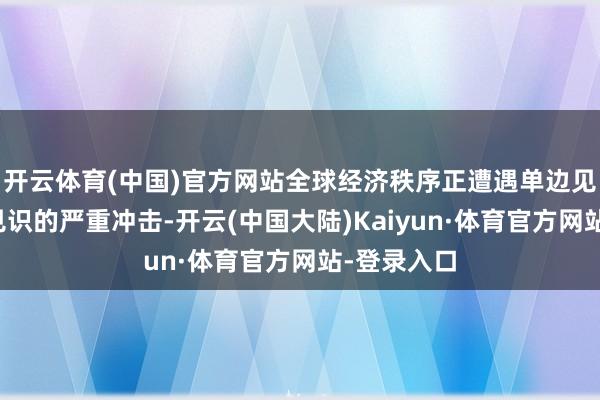 开云体育(中国)官方网站全球经济秩序正遭遇单边见识、保护见识的严重冲击-开云(中国大陆)Kaiyun·体育官方网站-登录入口