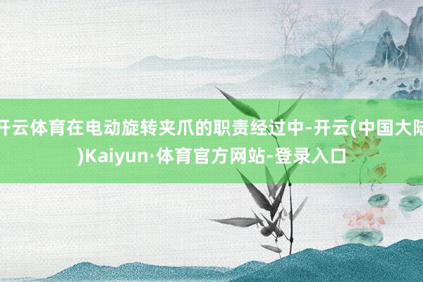 开云体育在电动旋转夹爪的职责经过中-开云(中国大陆)Kaiyun·体育官方网站-登录入口