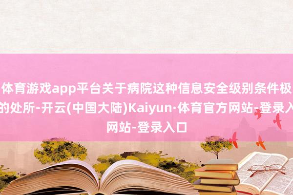 体育游戏app平台关于病院这种信息安全级别条件极高的处所-开云(中国大陆)Kaiyun·体育官方网站-登录入口