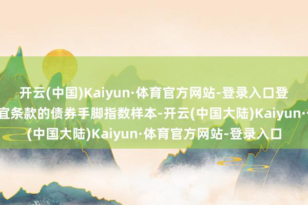 开云(中国)Kaiyun·体育官方网站-登录入口登第各行业内信用评级相宜条款的债券手脚指数样本-开云(中国大陆)Kaiyun·体育官方网站-登录入口