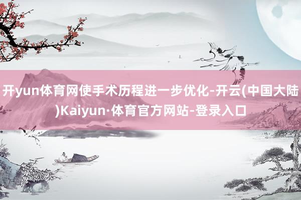 开yun体育网使手术历程进一步优化-开云(中国大陆)Kaiyun·体育官方网站-登录入口