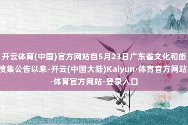 开云体育(中国)官方网站自5月23日广东省文化和旅游厅发布搜集公告以来-开云(中国大陆)Kaiyun·体育官方网站-登录入口