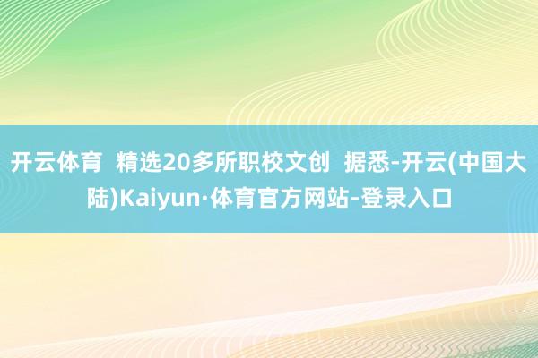 开云体育  精选20多所职校文创  据悉-开云(中国大陆)Kaiyun·体育官方网站-登录入口