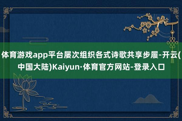 体育游戏app平台屡次组织各式诗歌共享步履-开云(中国大陆)Kaiyun·体育官方网站-登录入口