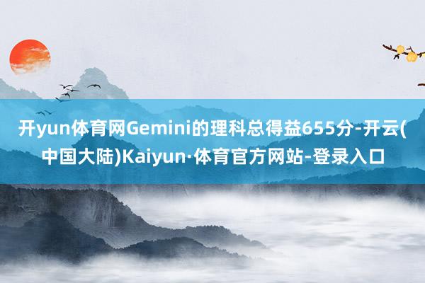 开yun体育网Gemini的理科总得益655分-开云(中国大陆)Kaiyun·体育官方网站-登录入口