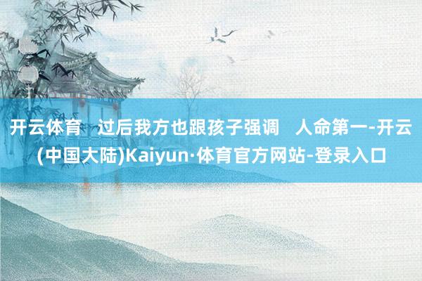 开云体育   过后我方也跟孩子强调   人命第一-开云(中国大陆)Kaiyun·体育官方网站-登录入口