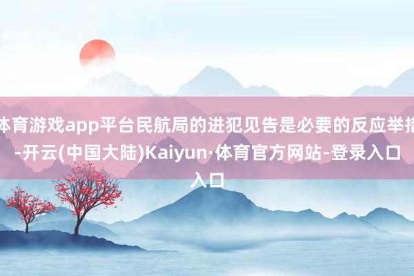体育游戏app平台民航局的进犯见告是必要的反应举措-开云(中国大陆)Kaiyun·体育官方网站-登录入口