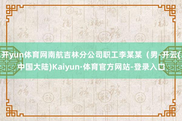 开yun体育网南航吉林分公司职工李某某(男-开云(中国大陆)Kaiyun·体育官方网站-登录入口