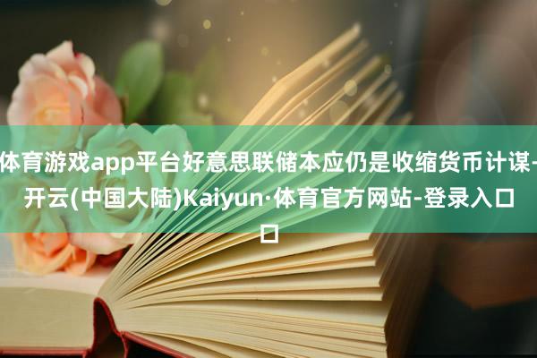 体育游戏app平台好意思联储本应仍是收缩货币计谋-开云(中国大陆)Kaiyun·体育官方网站-登录入口