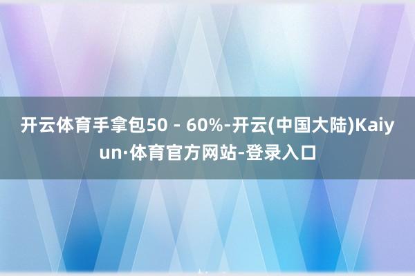 开云体育手拿包50 - 60%-开云(中国大陆)Kaiyun·体育官方网站-登录入口