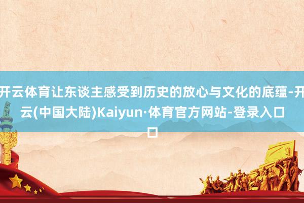 开云体育让东谈主感受到历史的放心与文化的底蕴-开云(中国大陆)Kaiyun·体育官方网站-登录入口