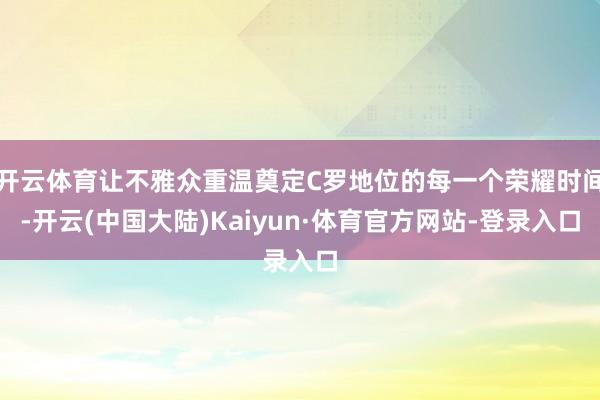 开云体育让不雅众重温奠定C罗地位的每一个荣耀时间-开云(中国大陆)Kaiyun·体育官方网站-登录入口
