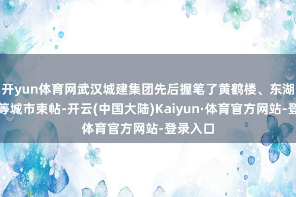 开yun体育网武汉城建集团先后握笔了黄鹤楼、东湖绿说念等城市柬帖-开云(中国大陆)Kaiyun·体育官方网站-登录入口