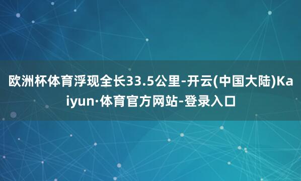 欧洲杯体育浮现全长33.5公里-开云(中国大陆)Kaiyun·体育官方网站-登录入口